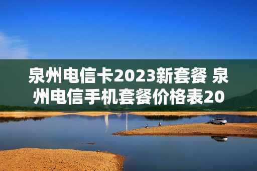 泉州电信卡2023新套餐 泉州电信手机套餐价格表2021