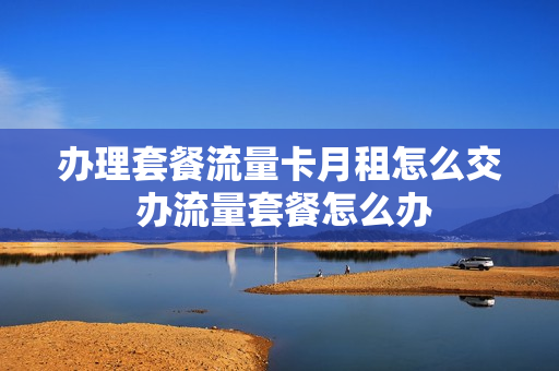 办理套餐流量卡月租怎么交 办流量套餐怎么办