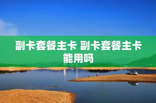 副卡套餐主卡 副卡套餐主卡能用吗