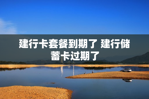 建行卡套餐到期了 建行储蓄卡过期了