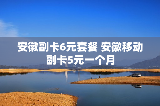 安徽副卡6元套餐 安徽移动副卡5元一个月