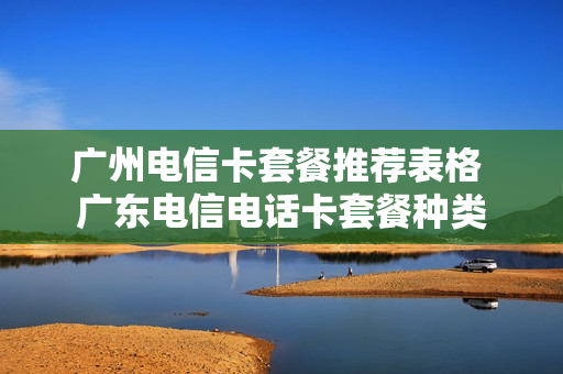 广州电信卡套餐推荐表格 广东电信电话卡套餐种类