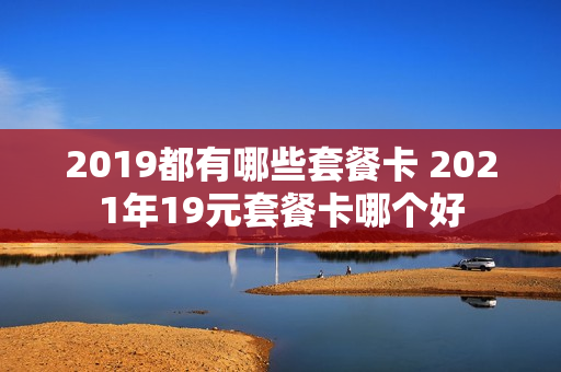 2019都有哪些套餐卡 2021年19元套餐卡哪个好