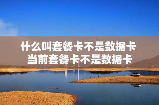 什么叫套餐卡不是数据卡 当前套餐卡不是数据卡