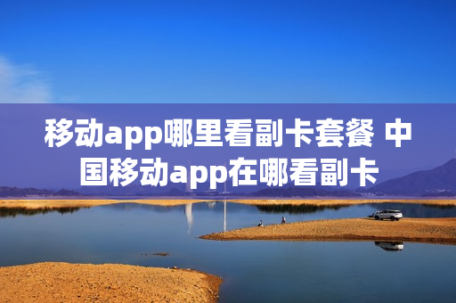 移动app哪里看副卡套餐 中国移动app在哪看副卡