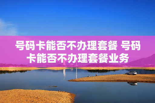 号码卡能否不办理套餐 号码卡能否不办理套餐业务