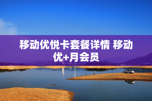 移动优悦卡套餐详情 移动优+月会员