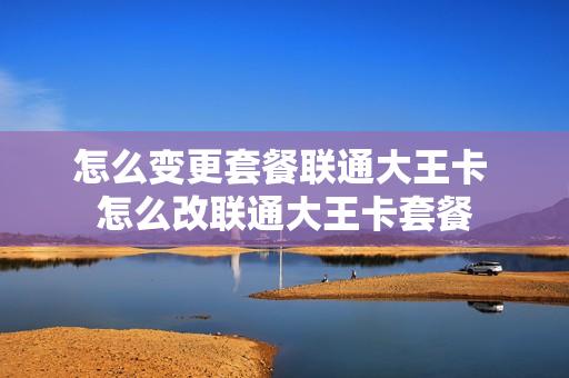 怎么变更套餐联通大王卡 怎么改联通大王卡套餐