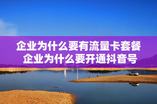 企业为什么要有流量卡套餐 企业为什么要开通抖音号