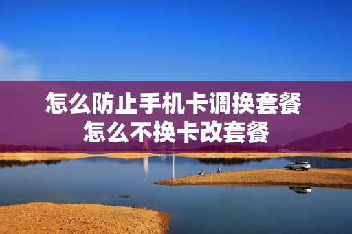 怎么防止手机卡调换套餐 怎么不换卡改套餐