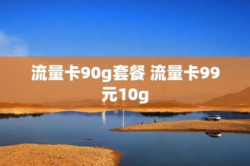 流量卡90g套餐 流量卡99元10g