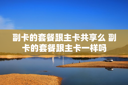 副卡的套餐跟主卡共享么 副卡的套餐跟主卡一样吗
