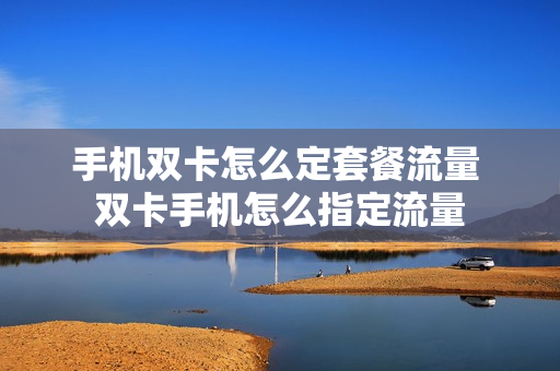 手机双卡怎么定套餐流量 双卡手机怎么指定流量