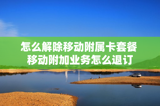 怎么解除移动附属卡套餐 移动附加业务怎么退订