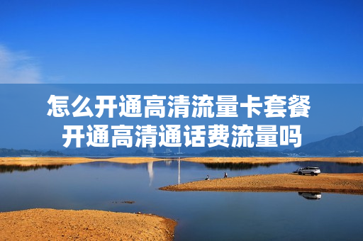 怎么开通高清流量卡套餐 开通高清通话费流量吗