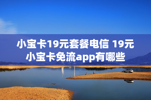 小宝卡19元套餐电信 19元小宝卡免流app有哪些