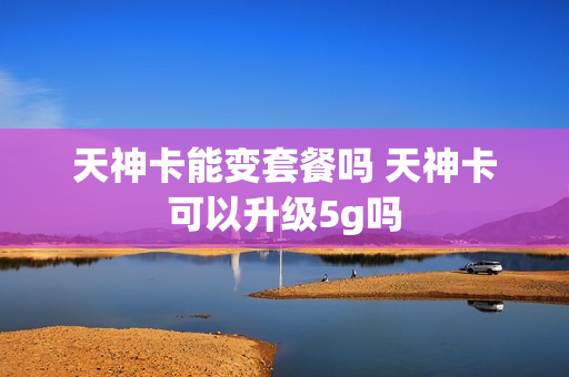 天神卡能变套餐吗 天神卡可以升级5g吗