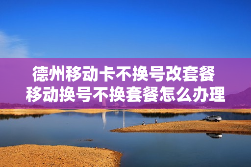 德州移动卡不换号改套餐 移动换号不换套餐怎么办理