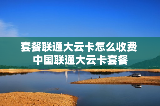 套餐联通大云卡怎么收费 中国联通大云卡套餐
