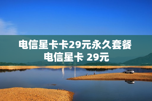 电信星卡卡29元永久套餐 电信星卡 29元