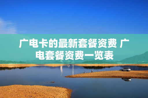 广电卡的最新套餐资费 广电套餐资费一览表