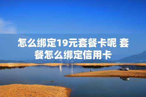怎么绑定19元套餐卡呢 套餐怎么绑定信用卡