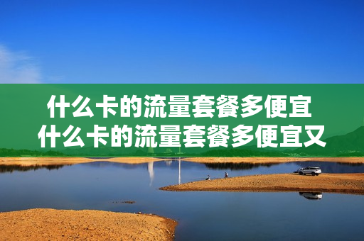 什么卡的流量套餐多便宜 什么卡的流量套餐多便宜又划算