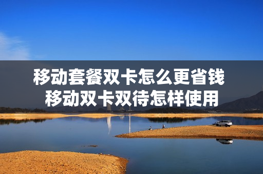 移动套餐双卡怎么更省钱 移动双卡双待怎样使用