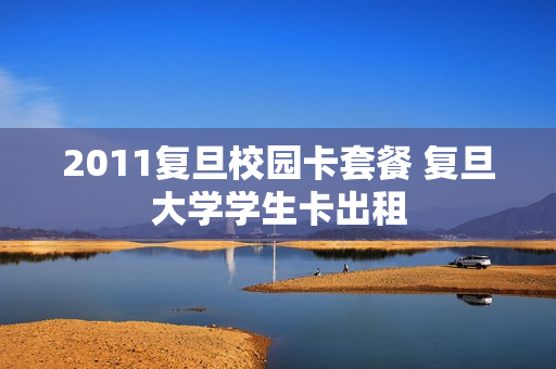 2011复旦校园卡套餐 复旦大学学生卡出租