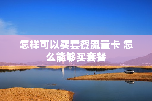 怎样可以买套餐流量卡 怎么能够买套餐