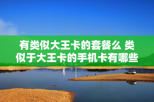 有类似大王卡的套餐么 类似于大王卡的手机卡有哪些