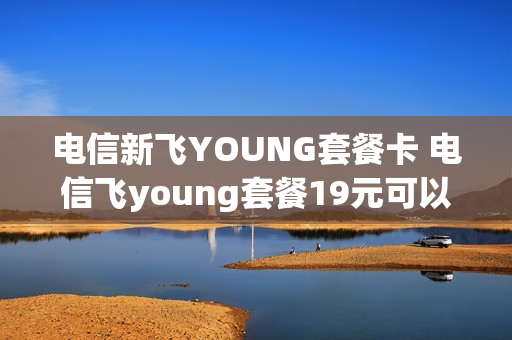 电信新飞YOUNG套餐卡 电信飞young套餐19元可以改吗