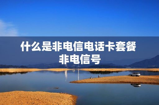 什么是非电信电话卡套餐 非电信号