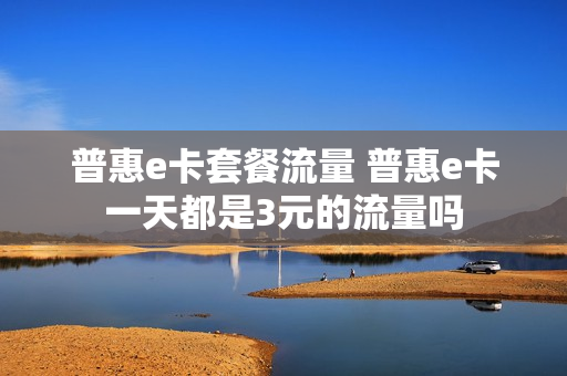 普惠e卡套餐流量 普惠e卡一天都是3元的流量吗