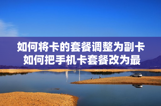 如何将卡的套餐调整为副卡 如何把手机卡套餐改为最便宜的