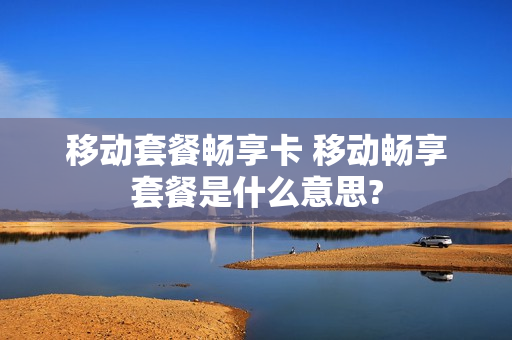 移动套餐畅享卡 移动畅享套餐是什么意思?