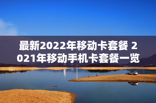 最新2022年移动卡套餐 2021年移动手机卡套餐一览表