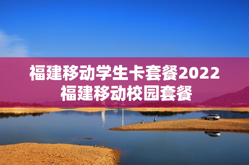 福建移动学生卡套餐2022 福建移动校园套餐