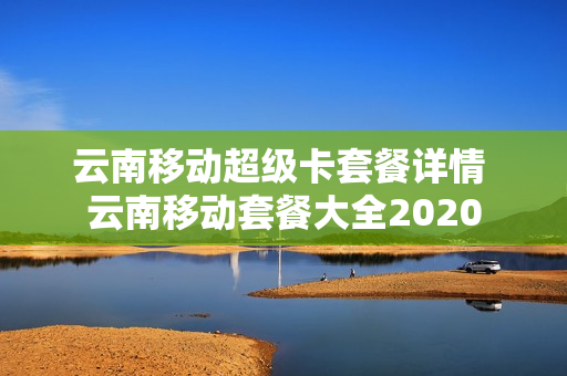云南移动超级卡套餐详情 云南移动套餐大全2020