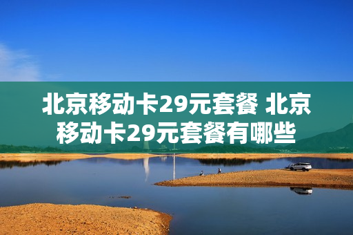 北京移动卡29元套餐 北京移动卡29元套餐有哪些