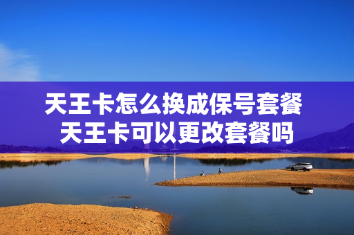 天王卡怎么换成保号套餐 天王卡可以更改套餐吗