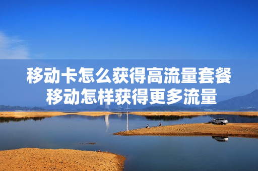 移动卡怎么获得高流量套餐 移动怎样获得更多流量