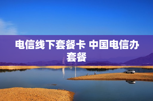 电信线下套餐卡 中国电信办套餐