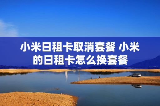 小米日租卡取消套餐 小米的日租卡怎么换套餐