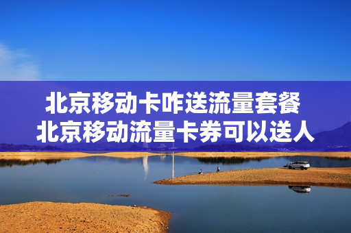 北京移动卡咋送流量套餐 北京移动流量卡券可以送人吗