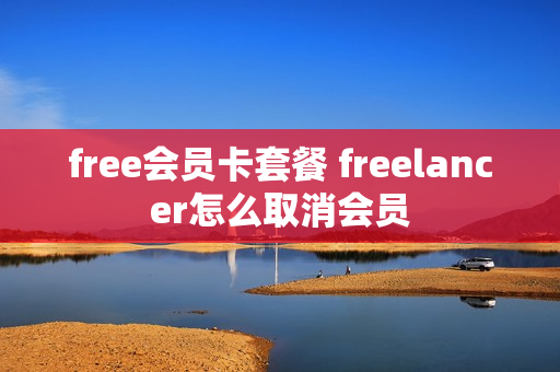 free会员卡套餐 freelancer怎么取消会员