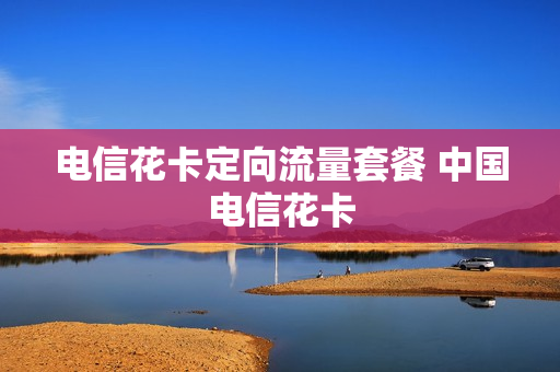 电信花卡定向流量套餐 中国电信花卡