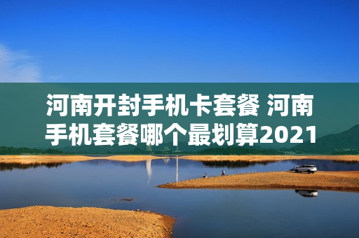 河南开封手机卡套餐 河南手机套餐哪个最划算2021