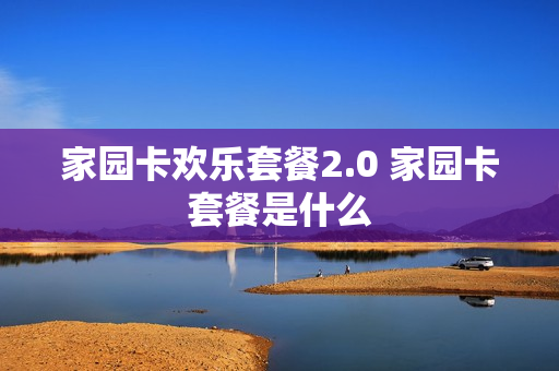 家园卡欢乐套餐2.0 家园卡套餐是什么