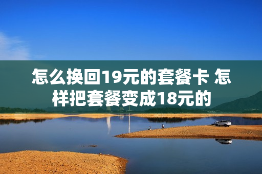 怎么换回19元的套餐卡 怎样把套餐变成18元的